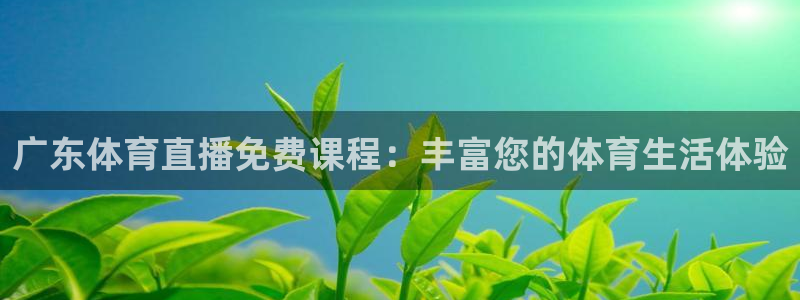 直播吧在线直播免费：广东体育直播免费课程：丰富您的体育生活体验