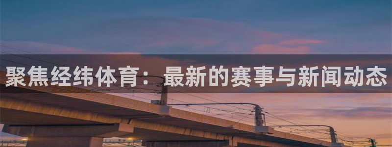 51体育jrs直播吧：聚焦经纬体育：最新的赛事与新闻动态