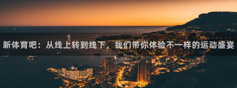 nba直播吧手机：新体育吧：从线上转到线下，我们带你体验不一样的运动盛宴
